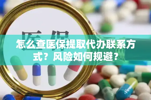 怎么查医保提取代办联系方式？风险如何规避？